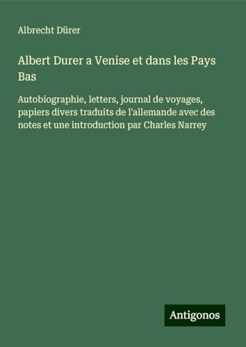 Albert Durer a Venise et dans les Pays Bas: Autobiographie, letters, journal de voyages, papiers divers traduits de l'allemande avec des notes et une introduction par Charles Narrey von Antigonos Verlag