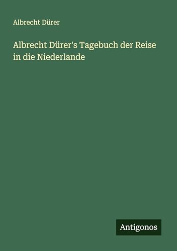 Albrecht Dürer's Tagebuch der Reise in die Niederlande von Antigonos Verlag