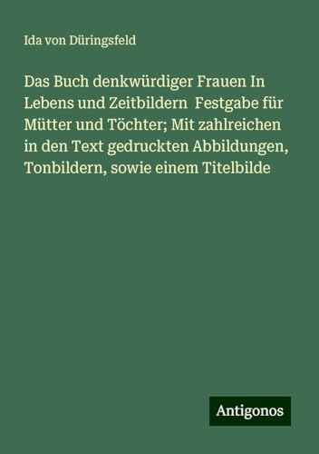 Das Buch denkwürdiger Frauen In Lebens und Zeitbildern Festgabe für Mütter und Töchter; Mit zahlreichen in den Text gedruckten Abbildungen, Tonbildern, sowie einem Titelbilde von Antigonos Verlag