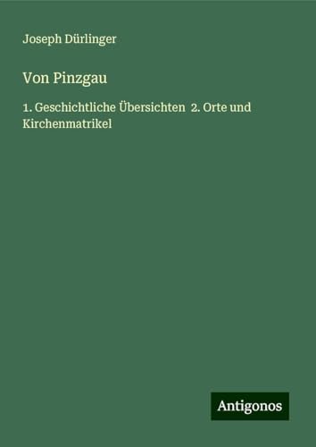 Von Pinzgau: 1. Geschichtliche Übersichten 2. Orte und Kirchenmatrikel von Antigonos Verlag