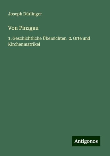 Von Pinzgau: 1. Geschichtliche Übersichten 2. Orte und Kirchenmatrikel von Antigonos Verlag