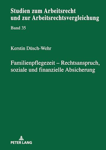 Familienpflegezeit Rechsanspruch, soziale und finanzielle Absicherung: DE (Studien zum Arbeitsrecht und zur Arbeitsrechtsvergleichung, Band 35) von Peter Lang