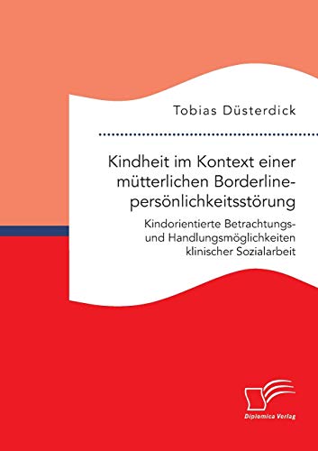 Kindheit im Kontext einer mütterlichen Borderlinepersönlichkeitsstörung. Kindorientierte Betrachtungs- und Handlungsmöglichkeiten klinischer Sozialarbeit Kindheit im Kontext einer mütterlichen Borderlinepersönlichkeitsstörung. Kindorientierte Betrachtungs- und Handlungsmöglichkeiten klinischer Sozialarbeit