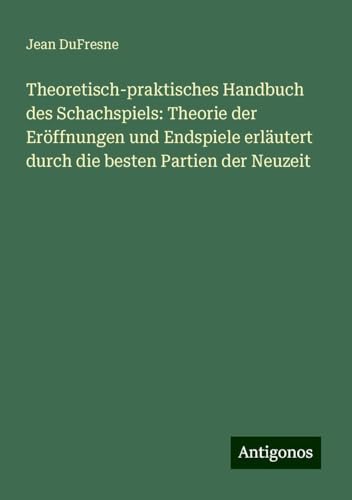 Theoretisch-praktisches Handbuch des Schachspiels: Theorie der Eröffnungen und Endspiele erläutert durch die besten Partien der Neuzeit von Antigonos Verlag