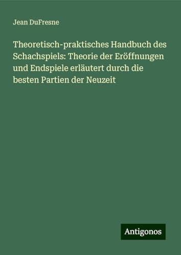 Theoretisch-praktisches Handbuch des Schachspiels: Theorie der Eröffnungen und Endspiele erläutert durch die besten Partien der Neuzeit von Antigonos Verlag