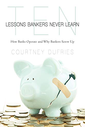 Ten Lessons Bankers Never Learn: How Banks Operate and Why Bankers Screw Up von iUniverse