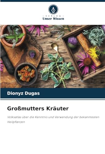 Großmutters Kräuter: Volksatlas über die Kenntnis und Verwendung der bekanntesten Heilpflanzen von Verlag Unser Wissen