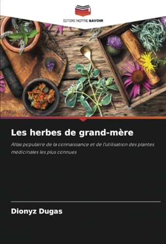 Les herbes de grand-mère: Atlas populaire de la connaissance et de l'utilisation des plantes médicinales les plus connues von Editions Notre Savoir