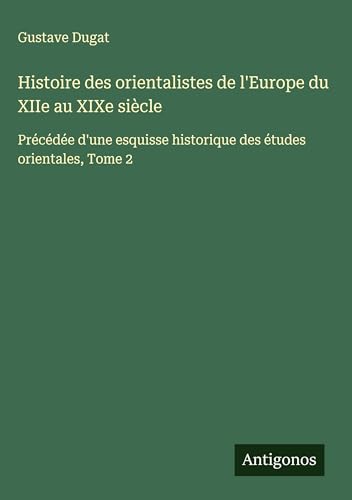 Histoire des orientalistes de l'Europe du XIIe au XIXe siècle: Précédée d'une esquisse historique des études orientales, Tome 2 von Antigonos Verlag