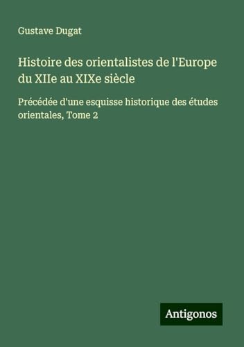 Histoire des orientalistes de l'Europe du XIIe au XIXe siècle: Précédée d'une esquisse historique des études orientales, Tome 2 von Antigonos Verlag