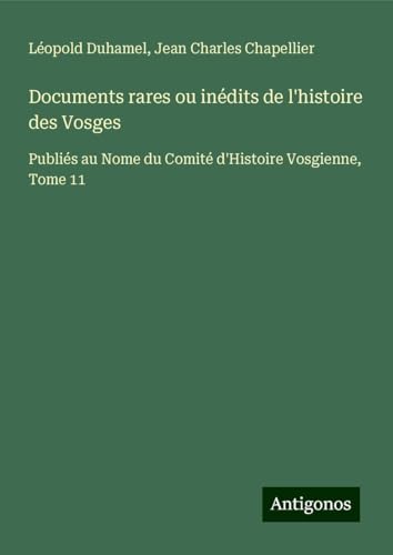 Documents rares ou inédits de l'histoire des Vosges: Publiés au Nome du Comité d'Histoire Vosgienne, Tome 11 von Antigonos Verlag