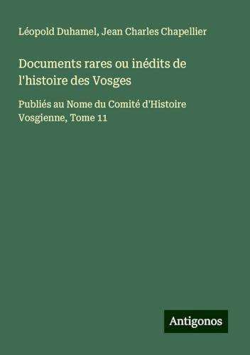 Documents rares ou inédits de l'histoire des Vosges: Publiés au Nome du Comité d'Histoire Vosgienne, Tome 11 von Antigonos Verlag