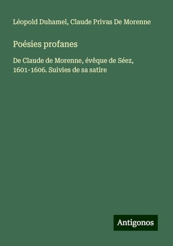 Poésies profanes: De Claude de Morenne, évêque de Séez, 1601-1606. Suivies de sa satire von Antigonos Verlag