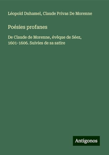 Poésies profanes: De Claude de Morenne, évêque de Séez, 1601-1606. Suivies de sa satire von Antigonos Verlag