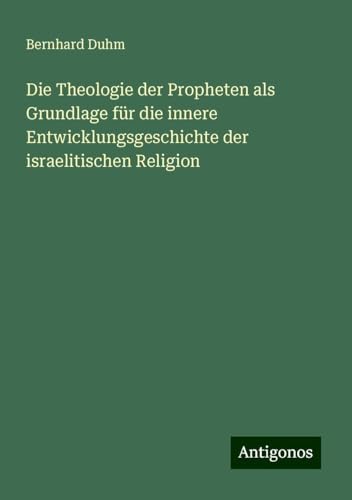 Die Theologie der Propheten als Grundlage für die innere Entwicklungsgeschichte der israelitischen Religion Die Theologie der Propheten als Grundlage für die innere Entwicklungsgeschichte der israelitischen Religion