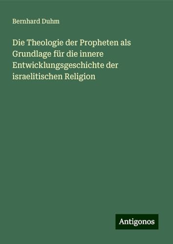 Die Theologie der Propheten als Grundlage für die innere Entwicklungsgeschichte der israelitischen Religion Die Theologie der Propheten als Grundlage für die innere Entwicklungsgeschichte der israelitischen Religion