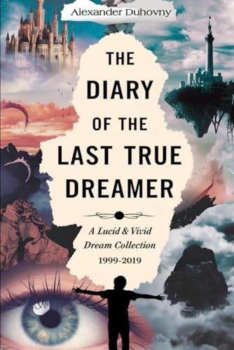 The Diary Of The Last True Dreamer: A Lucid & Vivid Dream Collection 1999-2019