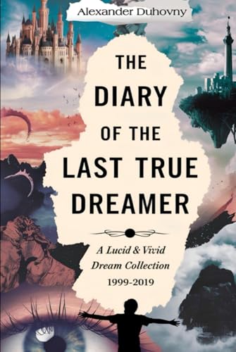 The Diary Of The Last True Dreamer: A Lucid & Vivid Dream Collection 1999-2019