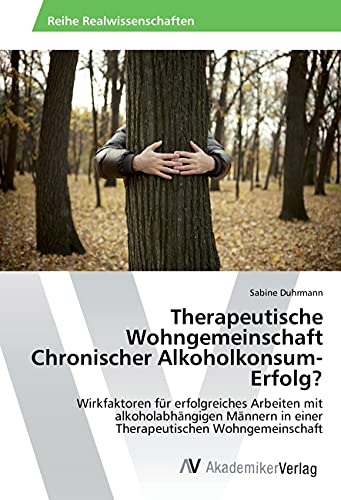 Therapeutische Wohngemeinschaft Chronischer Alkoholkonsum-Erfolg?: Wirkfaktoren für erfolgreiches Arbeiten mit alkoholabhängigen Männern in einer Therapeutischen Wohngemeinschaft Therapeutische Wohngemeinschaft Chronischer Alkoholkonsum-Erfolg?: Wirkfaktoren für erfolgreiches Arbeiten mit alkoholabhängigen Männern in einer Therapeutischen Wohngemeinschaft
