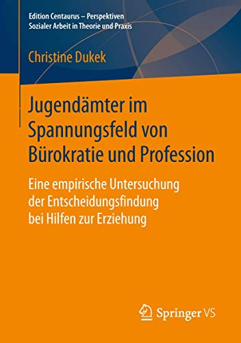 Jugendämter im Spannungsfeld von Bürokratie und Profession: Eine empirische Untersuchung der Entscheidungsfindung bei Hilfen zur Erziehung (Edition ... Sozialer Arbeit in Theorie und Praxis) von Springer VS