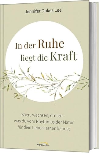 In der Ruhe liegt die Kraft: Säen, wachsen, ernten – was du vom Rhythmus der Natur für dein Leben lernen kannst von Gerth Medien