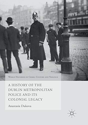 A History of the Dublin Metropolitan Police and its Colonial Legacy (World Histories of Crime, Culture and Violence)