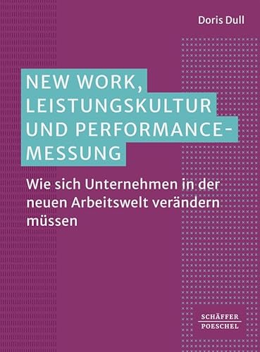 New Work, Leistungskultur und Performance-Messung: Wie sich Unternehmen in der neuen Arbeitswelt verändern müssen von Schffer-Poeschel Verlag