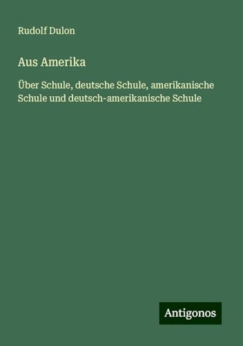 Aus Amerika: Über Schule, deutsche Schule, amerikanische Schule und deutsch-amerikanische Schule von Antigonos Verlag
