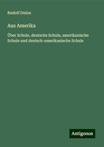 Aus Amerika: Über Schule, deutsche Schule, amerikanische Schule und deutsch-amerikanische Schule von Antigonos Verlag