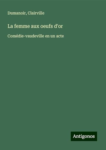 La femme aux oeufs d'or: Comédie-vaudeville en un acte von Antigonos Verlag
