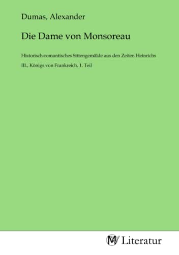 Die Dame von Monsoreau: Historisch-romantisches Sittengemälde aus den Zeiten Heinrichs III., Königs von Frankreich, 1. Teil: Historisch-romantisches ... III., Königs von Frankreich, 1. Teil.DE von MV-Literatur