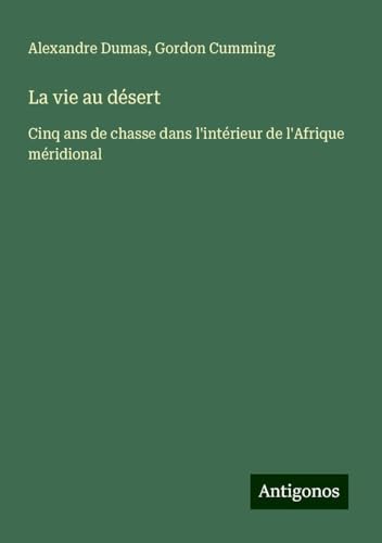 La vie au désert: Cinq ans de chasse dans l'intérieur de l'Afrique méridional von Antigonos Verlag