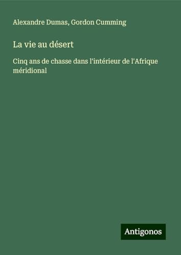 La vie au désert: Cinq ans de chasse dans l'intérieur de l'Afrique méridional von Antigonos Verlag