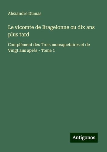 Le vicomte de Bragelonne ou dix ans plus tard: Complément des Trois mousquetaires et de Vingt ans après - Tome 1