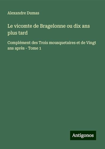 Le vicomte de Bragelonne ou dix ans plus tard: Complément des Trois mousquetaires et de Vingt ans après - Tome 1