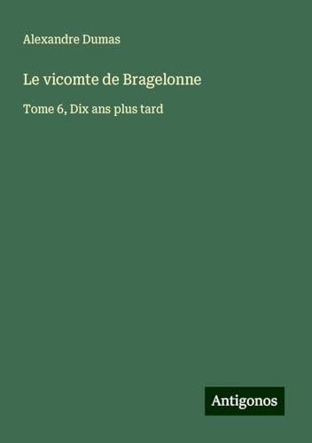 Le vicomte de Bragelonne: Tome 6, Dix ans plus tard von Antigonos Verlag