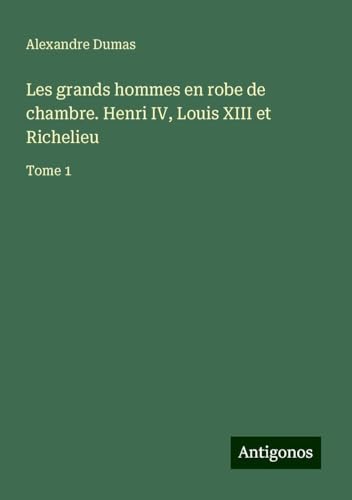 Les grands hommes en robe de chambre. Henri IV, Louis XIII et Richelieu: Tome 1 von Antigonos Verlag