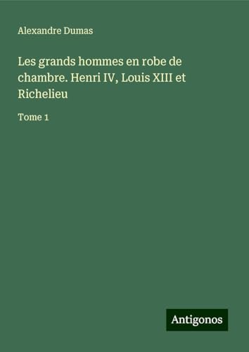 Les grands hommes en robe de chambre. Henri IV, Louis XIII et Richelieu: Tome 1 von Antigonos Verlag
