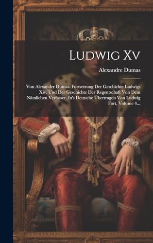 Ludwig Xv: Von Alexander Dumas. Fortsetzung Der Geschichte Ludwigs Xiv. Und Der Geschichte Der Regentschaft Von Dem Nämlichen Verfasser. In's Deutsche Übertragen Von Ludwig Fort, Volume 4...