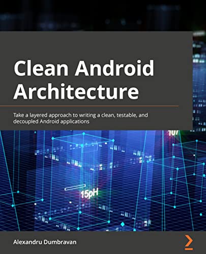 Clean Android Architecture: Take a layered approach to writing clean, testable, and decoupled Android applications