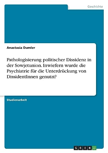 Pathologisierung politischer Dissidenz in der Sowjetunion. Inwiefern wurde die Psychiatrie für die Unterdrückung von DissidentInnen genutzt? von GRIN Verlag