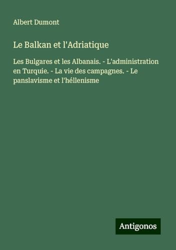 Le Balkan et l'Adriatique: Les Bulgares et les Albanais. - L'administration en Turquie. - La vie des campagnes. - Le panslavisme et l'héllenisme von Antigonos Verlag