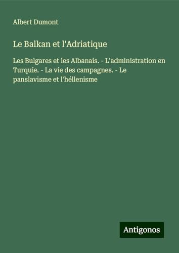 Le Balkan et l'Adriatique: Les Bulgares et les Albanais. - L'administration en Turquie. - La vie des campagnes. - Le panslavisme et l'héllenisme von Antigonos Verlag