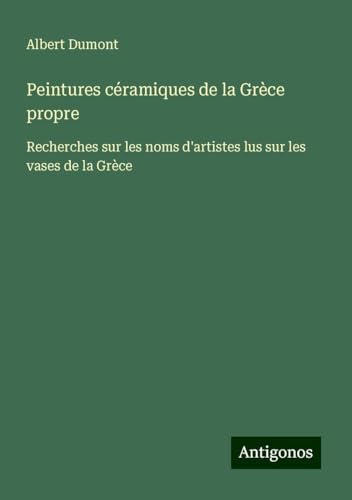 Peintures céramiques de la Grèce propre: Recherches sur les noms d'artistes lus sur les vases de la Grèce von Antigonos Verlag