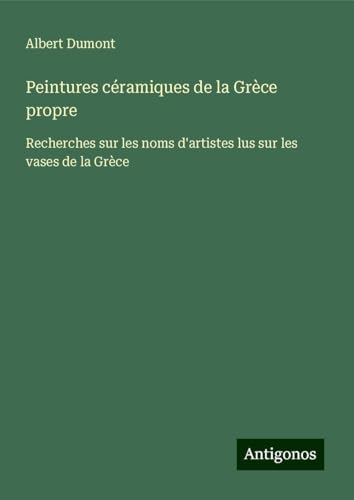 Peintures céramiques de la Grèce propre: Recherches sur les noms d'artistes lus sur les vases de la Grèce von Antigonos Verlag