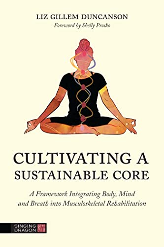 Cultivating a Sustainable Core: A Framework Integrating Body, Mind, and Breath into Musculoskeletal Rehabilitation von Singing Dragon