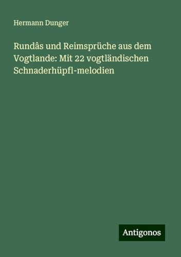 Rundâs und Reimsprüche aus dem Vogtlande: Mit 22 vogtländischen Schnaderhüpfl-melodien von Antigonos Verlag
