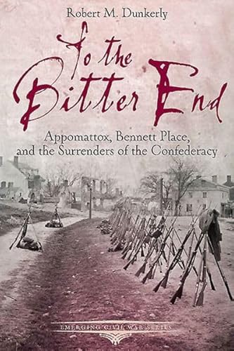 To the Bitter End: Appomattox, Bennett Place, and the Surrenders of the Confederacy (Emerging Civil War)