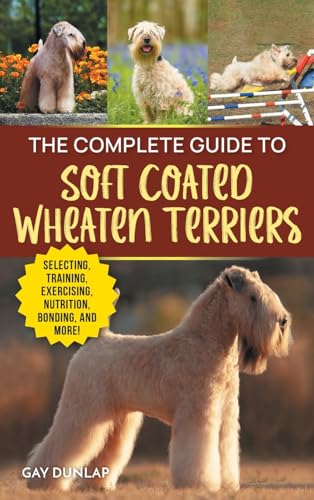 The Complete Guide to Soft Coated Wheaten Terriers: Finding, Preparing for, Raising, Training, Feeding, Socializing, and Loving Your New Wheaten Terrier