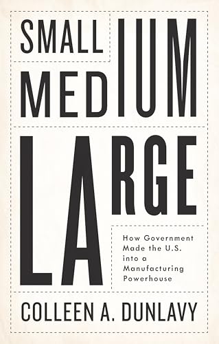 Small, Medium, Large: How Government Made the U.s. into a Manufacturing Powerhouse